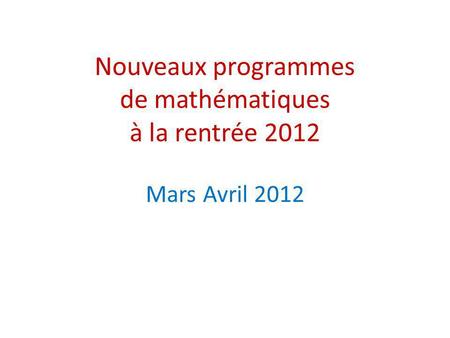 Nouveaux programmes de mathématiques à la rentrée 2012 Mars Avril 2012.