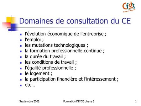 Septembre 2002Formation DP/CE phase 81 Domaines de consultation du CE lévolution économique de lentreprise ; lemploi ; les mutations technologiques ; la.