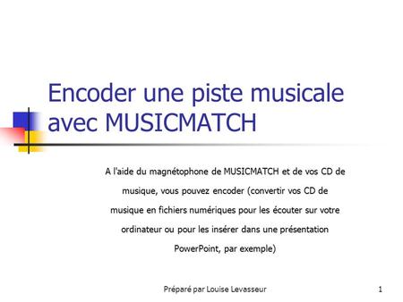 Préparé par Louise Levasseur1 Encoder une piste musicale avec MUSICMATCH A l'aide du magnétophone de MUSICMATCH et de vos CD de musique, vous pouvez encoder.