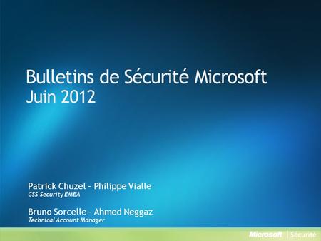 Bulletins de Sécurité Microsoft Juin 2012 Patrick Chuzel – Philippe Vialle CSS Security EMEA Bruno Sorcelle – Ahmed Neggaz Technical Account Manager.