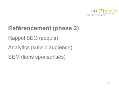 1 Référencement (phase 2) Rappel SEO (acquis) Analytics (suivi daudience) SEM (liens sponsorisés)