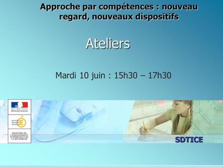 SDTICE Ateliers Mardi 10 juin : 15h30 – 17h30 Approche par compétences : nouveau regard, nouveaux dispositifs.