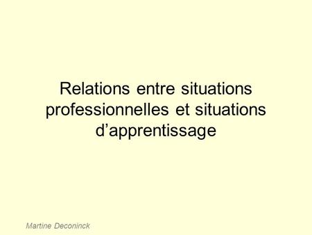 Relations entre situations professionnelles et situations d’apprentissage Martine Deconinck.