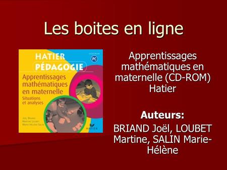 Les boites en ligne Apprentissages mathématiques en maternelle (CD-ROM) Hatier Auteurs: BRIAND Joël, LOUBET Martine, SALIN Marie-Hélène.