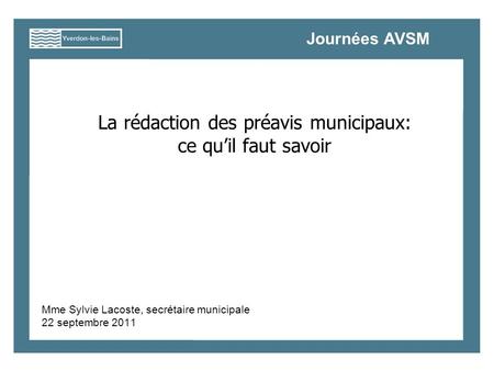 La rédaction des préavis municipaux: ce quil faut savoir Mme Sylvie Lacoste, secrétaire municipale 22 septembre 2011 Journées AVSM.