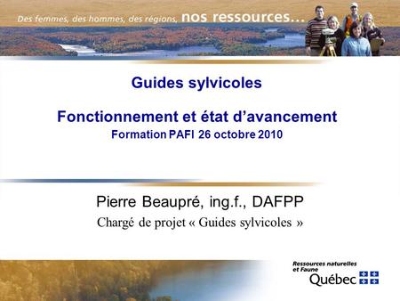 Guides sylvicoles Fonctionnement et état d’avancement Formation PAFI 26 octobre 2010 Pierre Beaupré, ing.f., DAFPP Chargé de projet « Guides sylvicoles »