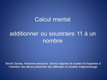 Calcul mental additionner ou soustraire 11 à un nombre Benoît Dumas, Personne-ressource. Service régional de soutien et dexpertise à lintention des élèves.