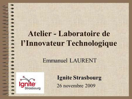 Atelier - Laboratoire de lInnovateur Technologique Emmanuel LAURENT Ignite Strasbourg 26 novembre 2009.