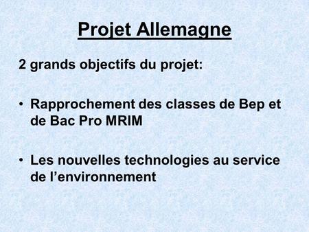 Projet Allemagne 2 grands objectifs du projet: Rapprochement des classes de Bep et de Bac Pro MRIM Les nouvelles technologies au service de lenvironnement.