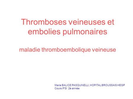 Thromboses veineuses et embolies pulmonaires maladie thromboembolique veineuse Maria BALICE PASQUINELLI, HOPITAL BROUSSAIS HEGP Cours IFSI 2è année.