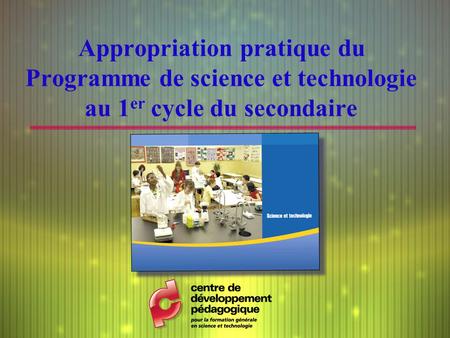 Appropriation pratique du Programme de science et technologie au 1 er cycle du secondaire.