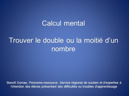 Calcul mental Trouver le double ou la moitié dun nombre Benoît Dumas, Personne-ressource. Service régional de soutien et dexpertise à lintention des élèves.