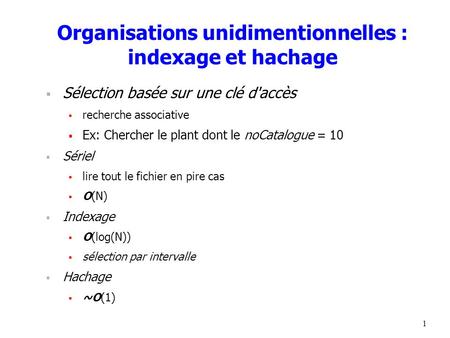 1 Organisations unidimentionnelles : indexage et hachage  Sélection basée sur une clé d'accès  recherche associative  Ex: Chercher le plant dont le.