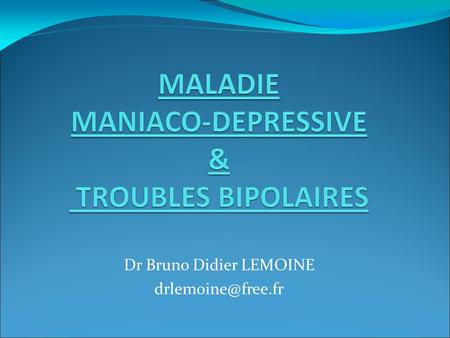 Dr Bruno Didier LEMOINE TROUBLES DE L’HUMEUR  Comptent parmi les troubles les plus fréquents  2 aspects cliniques très contrastés.