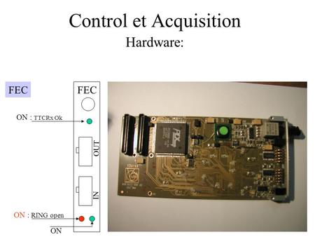 Control et Acquisition Hardware: FEC ON : TTCRx Ok ON : RING open FEC OUT IN ON.