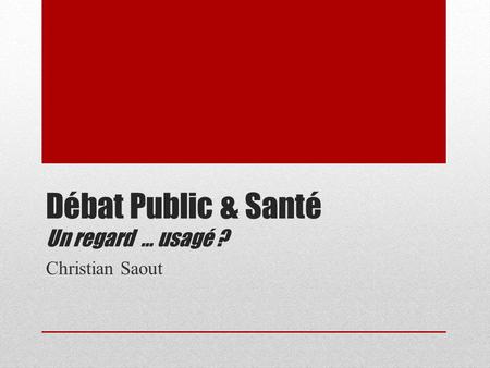 Débat Public & Santé Un regard … usagé ? Christian Saout.