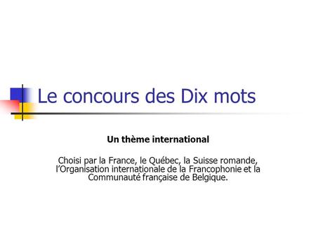 Le concours des Dix mots Un thème international Choisi par la France, le Québec, la Suisse romande, l’Organisation internationale de la Francophonie et.