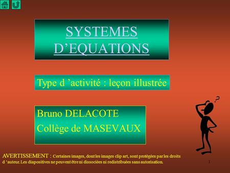 1 SYSTEMES D’EQUATIONS Bruno DELACOTE Collège de MASEVAUX Type d ’activité : leçon illustrée AVERTISSEMENT : Certaines images, dont les images clip art,