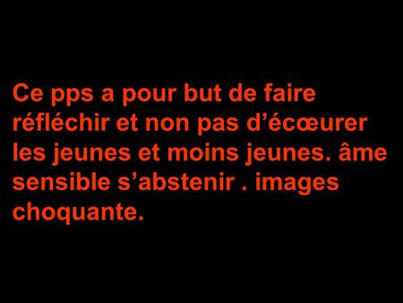 Ce pps a pour but de faire réfléchir et non pas d’écœurer les jeunes et moins jeunes. âme sensible s’abstenir . images choquante.