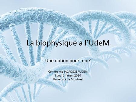 La biophysique a l’UdeM Une option pour moi? Conférence JACADEGEPUDEM Lundi 1 er mars 2010 Université de Montréal.