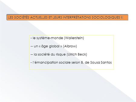 LES SOCIÉTÉS ACTUELLES ET LEURS INTERPRÉTATIONS SOCIOLOGIQUES II: - le système-monde (Wallerstein) -- un « âge global » (Albrow) -- la société du risque.