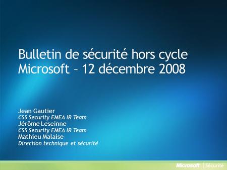 Bulletin de sécurité hors cycle Microsoft – 12 décembre 2008 Jean Gautier CSS Security EMEA IR Team Jérôme Leseinne CSS Security EMEA IR Team Mathieu Malaise.