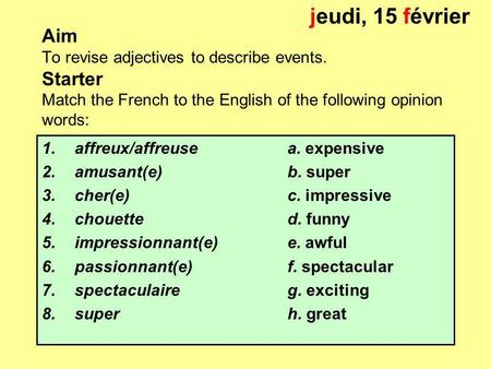 Jeudi, 15 février Aim To revise adjectives to describe events. Starter Match the French to the English of the following opinion words: affreux/affreuse.