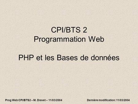 CPI/BTS 2 Programmation Web PHP et les Bases de données Prog Web CPI/BTS2 – M. Dravet – 11/03/2004 Dernière modification: 11/03/2004.