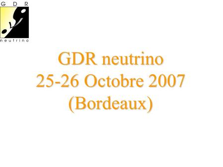 GDR neutrino Octobre 2007 (Bordeaux)