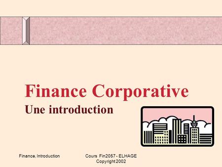 Finance, IntroductionCours Fin2057 - ELHAGE Copyright 2002 Finance Corporative Une introduction.