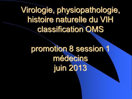 Virologie, physiopathologie, histoire naturelle du VIH classification OMS promotion 8 session 1 médecins juin 2013.