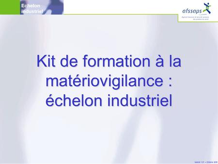 Version 1.01 – Octobre 2005 Kit de formation à la matériovigilance : échelon industriel Echelon industriel.
