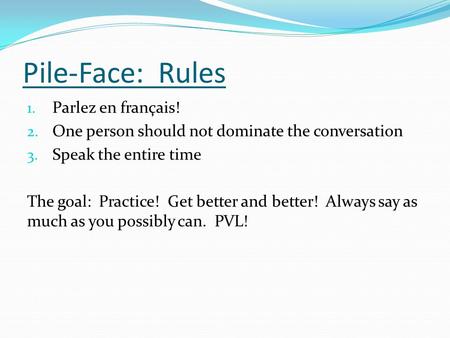 Pile-Face: Rules 1. Parlez en français! 2. One person should not dominate the conversation 3. Speak the entire time The goal: Practice! Get better and.