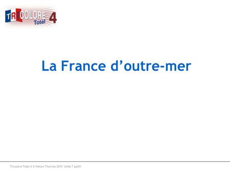 La France d’outre-mer Tricolore Total 4 © Nelson Thornes 2010 Unité 7 ppt01.