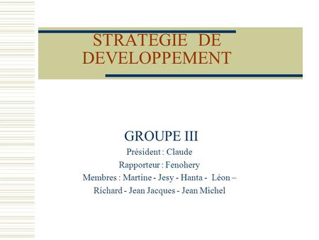 STRATEGIE DE DEVELOPPEMENT GROUPE III Président : Claude Rapporteur : Fenohery Membres : Martine - Jesy - Hanta - Léon – Richard - Jean Jacques - Jean.