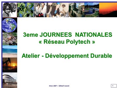 Mars 2007 – Gilbert Isoard 1 3eme JOURNEES NATIONALES 3eme JOURNEES NATIONALES « Réseau Polytech » Atelier - Développement Durable.