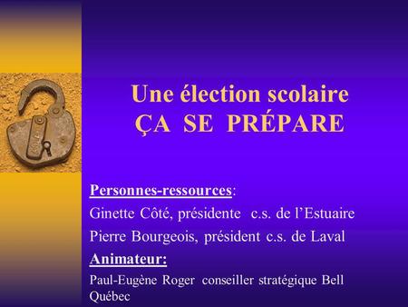 Une élection scolaire ÇA SE PRÉPARE Personnes-ressources: Ginette Côté, présidente c.s. de l’Estuaire Pierre Bourgeois, président c.s. de Laval Animateur: