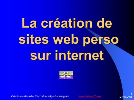 24/03/2006 Création de site web - Club Informatique Saintongeais 1 La création de sites web perso sur internet www.infoweb17.com.