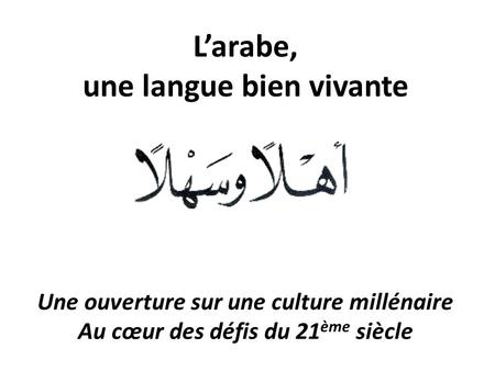 L’arabe, une langue bien vivante Une ouverture sur une culture millénaire Au cœur des défis du 21 ème siècle.
