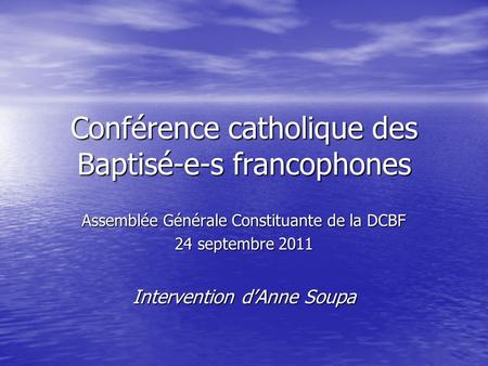 Conférence catholique des Baptisé-e-s francophones Assemblée Générale Constituante de la DCBF 24 septembre 2011 Intervention d’Anne Soupa.