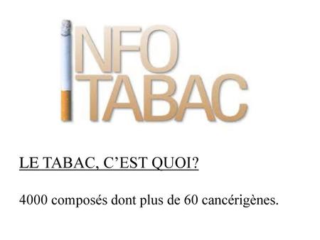 LE TABAC, C’EST QUOI? 4000 composés dont plus de 60 cancérigènes.