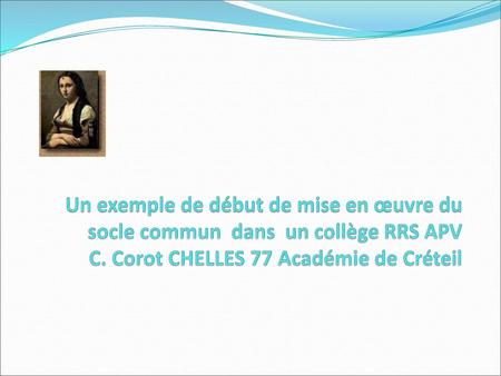 Un exemple de début de mise en œuvre du socle commun  dans un collège RRS APV C. Corot CHELLES 77 Académie de Créteil.