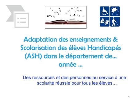 Adaptation des enseignements & Scolarisation des élèves Handicapés (ASH) dans le département de… année … Des ressources et des personnes au service d’une.