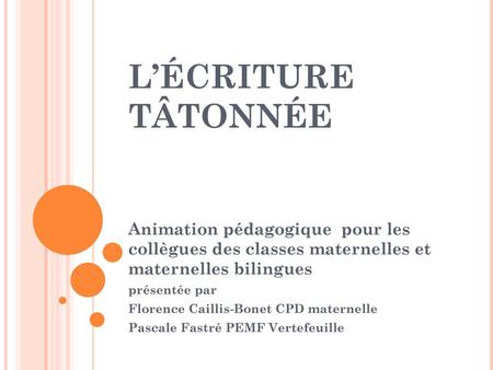 L’ÉCRITURE TÂTONNÉE Animation pédagogique pour les collègues des classes maternelles et maternelles bilingues présentée par Florence Caillis-Bonet CPD.