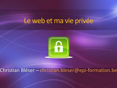 Christian Bléser – christian.bleser@epi-formation.be Le web et ma vie privée Christian Bléser – christian.bleser@epi-formation.be.