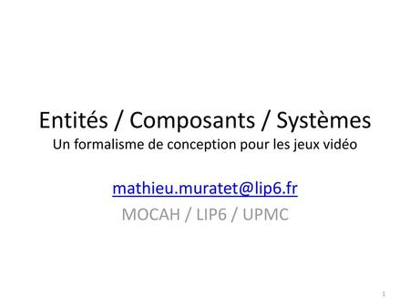 Mathieu.muratet@lip6.fr MOCAH / LIP6 / UPMC Entités / Composants / Systèmes Un formalisme de conception pour les jeux vidéo mathieu.muratet@lip6.fr MOCAH.