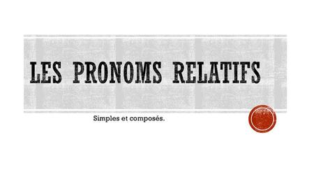 Les pronoms relatifs Simples et composés..