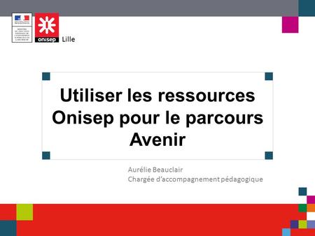 Utiliser les ressources Onisep pour le parcours Avenir Aurélie Beauclair Chargée d’accompagnement pédagogique Lille.