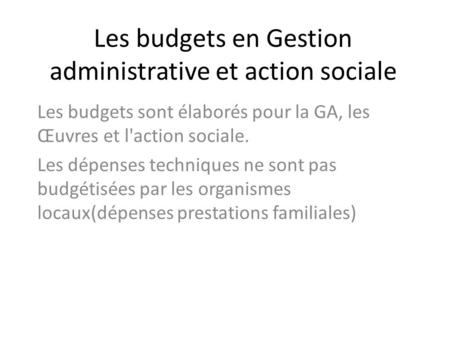 Les budgets en Gestion administrative et action sociale Les budgets sont élaborés pour la GA, les Œuvres et l'action sociale. Les dépenses techniques ne.