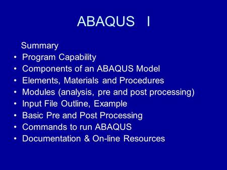 ABAQUS I Summary Program Capability Components of an ABAQUS Model Elements, Materials and Procedures Modules (analysis, pre and post processing) Input.
